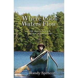 Where Cool Waters Flow: Four Seasons with a Master Maine Guide, Paperback - Randy Spencer imagine