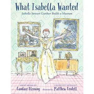 What Isabella Wanted: Isabella Stewart Gardner Builds a Museum, Hardcover - Candace Fleming imagine
