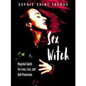 Sex Witch: Magickal Spells for Love, Lust, and Self-Protection, Paperback - Sophie Saint Thomas imagine