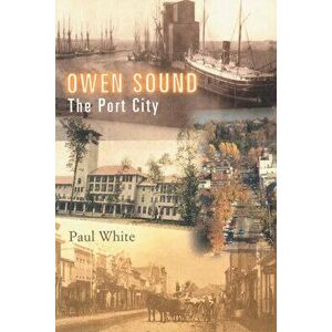 Owen Sound: The Port City, Paperback - Paul White imagine