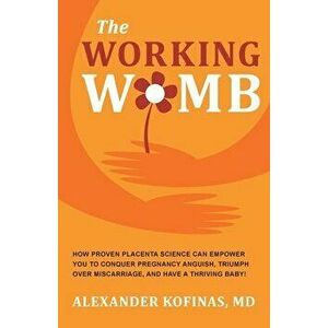 The Working Womb: How proven placenta science can empower you to conquer pregnancy anguish, triumph over miscarriage, and have a thrivin - Alexander K imagine