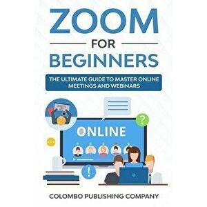 Zoom For Beginners: The Ultimate Guide to Master Online Meetings and Webinars, Paperback - Colombo Publishing Company imagine