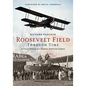Roosevelt Field Through Time: A Visual History of a Historic American Airport, Paperback - Richard Panchyk imagine