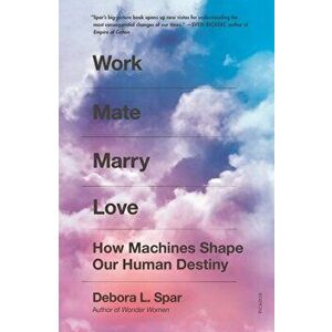 Work Mate Marry Love: How Machines Shape Our Human Destiny, Paperback - Debora L. Spar imagine