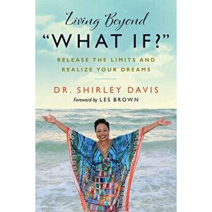 Living Beyond "What If?": Release the Limits and Realize Your Dreams, Paperback - Shirley Davis imagine