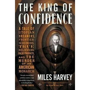 The King of Confidence: A Tale of Utopian Dreamers, Frontier Schemers, True Believers, False Prophets, and the Murder of an American Monarch - Miles H imagine
