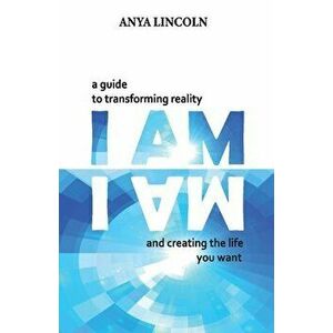I Am: A Guide to Transforming Reality and Creating the Life You Want, Paperback - Anya Lincoln imagine