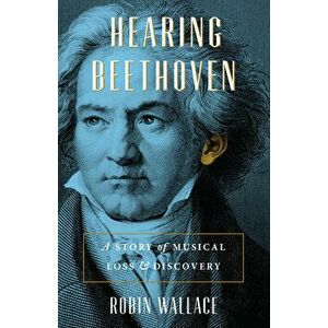 Hearing Beethoven: A Story of Musical Loss and Discovery, Paperback - Robin Wallace imagine