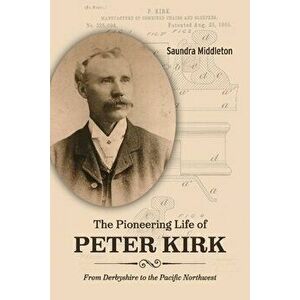 The Pioneering Life of Peter Kirk: From Derbyshire to the Pacific Northwest, Paperback - Saundra Middleton imagine
