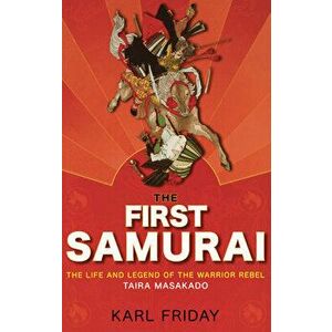The First Samurai: The Life and Legend of the Warrior Rebel, Taira Masakado, Paperback - Karl F. Friday imagine