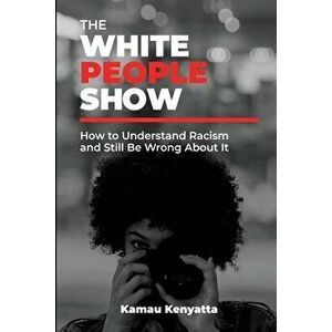 The White People Show: How To Understand Racism And Still Be Wrong About It, Paperback - Kamau Kenyatta imagine