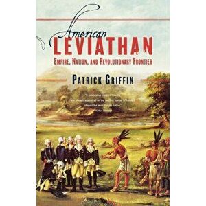 American Leviathan: Empire, Nation, and Revolutionary Frontier, Paperback - Patrick Griffin imagine