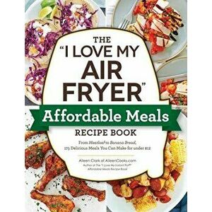 The I Love My Air Fryer Affordable Meals Recipe Book: From Meatloaf to Banana Bread, 175 Delicious Meals You Can Make for Under $12 - Aileen Clark imagine