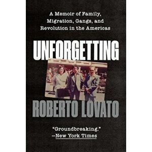 Unforgetting: A Memoir of Family, Migration, Gangs, and Revolution in the Americas, Paperback - Roberto Lovato imagine