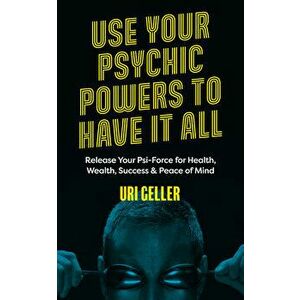 Use Your Psychic Powers to Have It All: Release Your Psi-Force for Health, Wealth, Success & Peace of Mind, Paperback - Uri Geller imagine