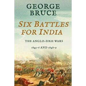Six Battles for India: Anglo-Sikh Wars, 1845-46 and 1848-49, Paperback - George Bruce imagine
