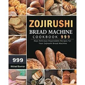 Zojirushi Bread Machine Cookbook 999: 999 Days Delicious Dependable Recipes for Your Zojirushi Bread Machine, Paperback - Michael Bowman imagine