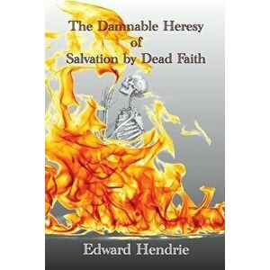 The Damnable Heresy of Salvation by Dead Faith, Paperback - Edward Hendrie imagine