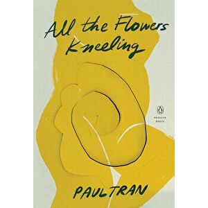 All the Flowers Kneeling, Paperback - Paul Tran imagine
