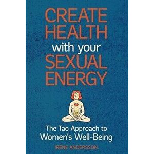 Create Health with Your Sexual Energy - The Tao Approach to Womens Well-Being, Paperback - Irene Andersson imagine