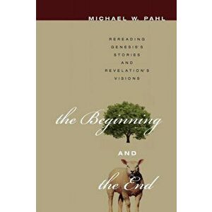 The Beginning and the End: Rereading Genesis's Stories and Revelation's Visions, Paperback - Michael W. Pahl imagine