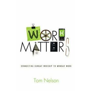 Work Matters: Connecting Sunday Worship to Monday Work, Paperback - Tom Nelson imagine