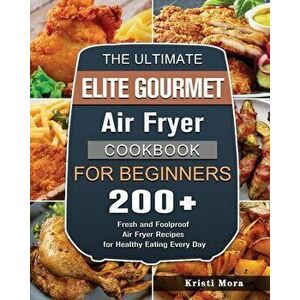 The Ultimate Elite Gourmet Air Fryer Cookbook For Beginners: 200 Fresh and Foolproof Air Fryer Recipes for Healthy Eating Every Day - Kristi Mora imagine