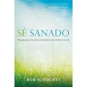 Sé Sanado: Una Guía Para El Encuentro Con El Poderoso Amor de Jesús En Tu Vida, Paperback - Bob Schuchts imagine