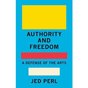 Authority and Freedom: A Defense of the Arts, Hardcover - Jed Perl imagine
