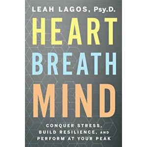 Heart Breath Mind: Conquer Stress, Build Resilience, and Perform at Your Peak, Paperback - Leah Lagos imagine
