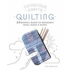 Conscious Crafts: Quilting: 20 Mindful Makes to Reconnect Head, Heart & Hands, Hardcover - Elli Beaven imagine