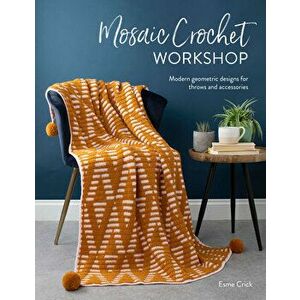 Mosaic Crochet Workshop: Modern Geometric Designs for Throws and Accessories, Paperback - Esme Crick imagine