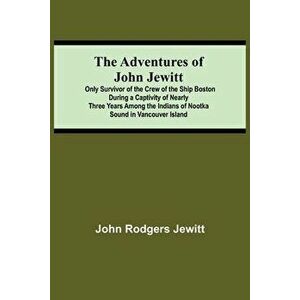 The Adventures Of John Jewitt; Only Survivor Of The Crew Of The Ship Boston During A Captivity Of Nearly Three Years Among The Indians Of Nootka Sound imagine