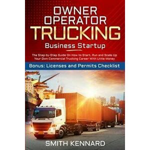 Owner Operator Trucking Business Startup: The Step-by-Step Guide On How to Start, Run and Scale-Up Your Own Commercial Trucking Career With Little Mon imagine