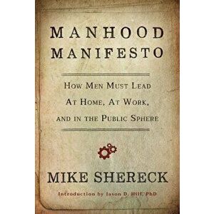 Manhood Manifesto: How Men Must Lead at Home, at Work, and in the Public Sphere, Paperback - Mike Shereck imagine