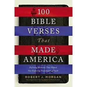 100 Bible Verses That Made America: Defining Moments That Shaped Our Enduring Foundation of Faith, Paperback - Robert J. Morgan imagine