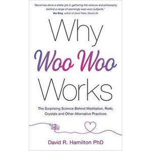 Why Woo-Woo Works: The Surprising Science Behind Meditation, Reiki, Crystals, and Other Alternative Practices, Paperback - David R. Hamilton imagine