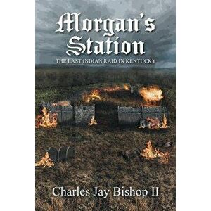 Morgan's Station: The Last Indian Raid in Kentucky, Paperback - II Bishop, Charles Jay imagine