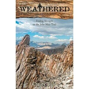 Weathered: Finding Strength on the John Muir Trail, Paperback - Christy Teglo imagine