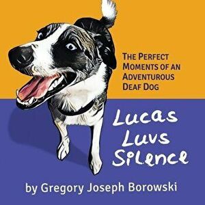 Lucas Luvs Silence: The Perfect Moments of an Adventurous Deaf Dog, Paperback - Gregory Joseph Borowski imagine