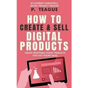 How To Create & Sell Digital Products: Create profitable digital products for easy online sales, Paperback - P. Teague imagine