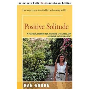 Positive Solitude: A Practical Program for Mastering Loneliness and Achieving Self-Fulfillment, Paperback - Rae Andre imagine