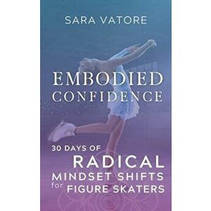 Embodied Confidence: 30 Days of Radical Mindset Shifts for Figure Skaters, Paperback - Sara Vatore imagine