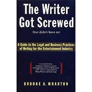 The Writer Got Screwed (But Didn't Have To): Guide to the Legal and Business Practices of Writing for the Entertainment Indus - Brooke A. Wharton imagine