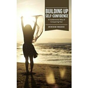 Building Up Self-Confidence, A Fundamental Way of Conquering Fear, Paperback - Chinedum Nwadike imagine