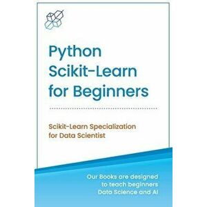 Python Scikit-Learn for Beginners: Scikit-Learn Specialization for Data Scientist, Paperback - Ai Publishing imagine