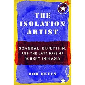 The Isolation Artist: Scandal, Deception, and the Last Days of Robert Indiana, Hardcover - Bob Keyes imagine