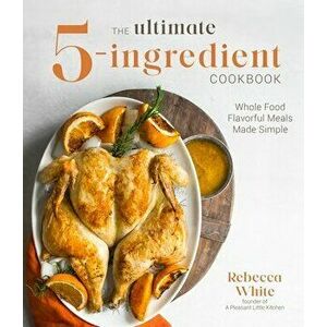The Ultimate 5-Ingredient Cookbook: Whole Food Flavorful Meals Made Simple, Paperback - Rebecca White imagine