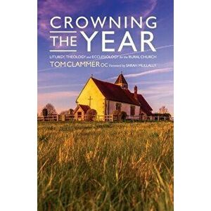 Crowning the Year: Liturgy, theology and ecclesiology for the rural church, Paperback - Tom Clammer imagine