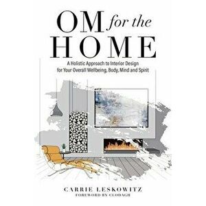 OM for the hOMe: A Holistic Approach to Interior Design for Your Overall Wellbeing, Body, Mind and Spirit, Paperback - Carrie Leskowitz imagine